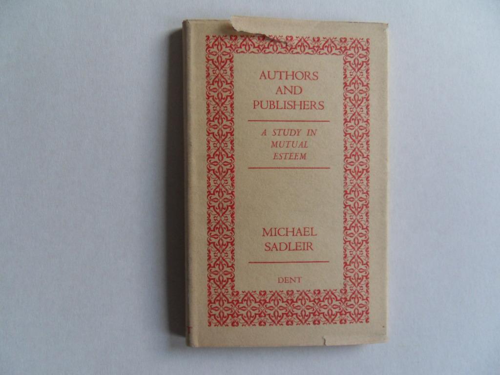 Sadleir, Michael. [ with a foreword by Hugh R. Dent ]. - Authors And Publishers. - A Study in Mutual Esteem.