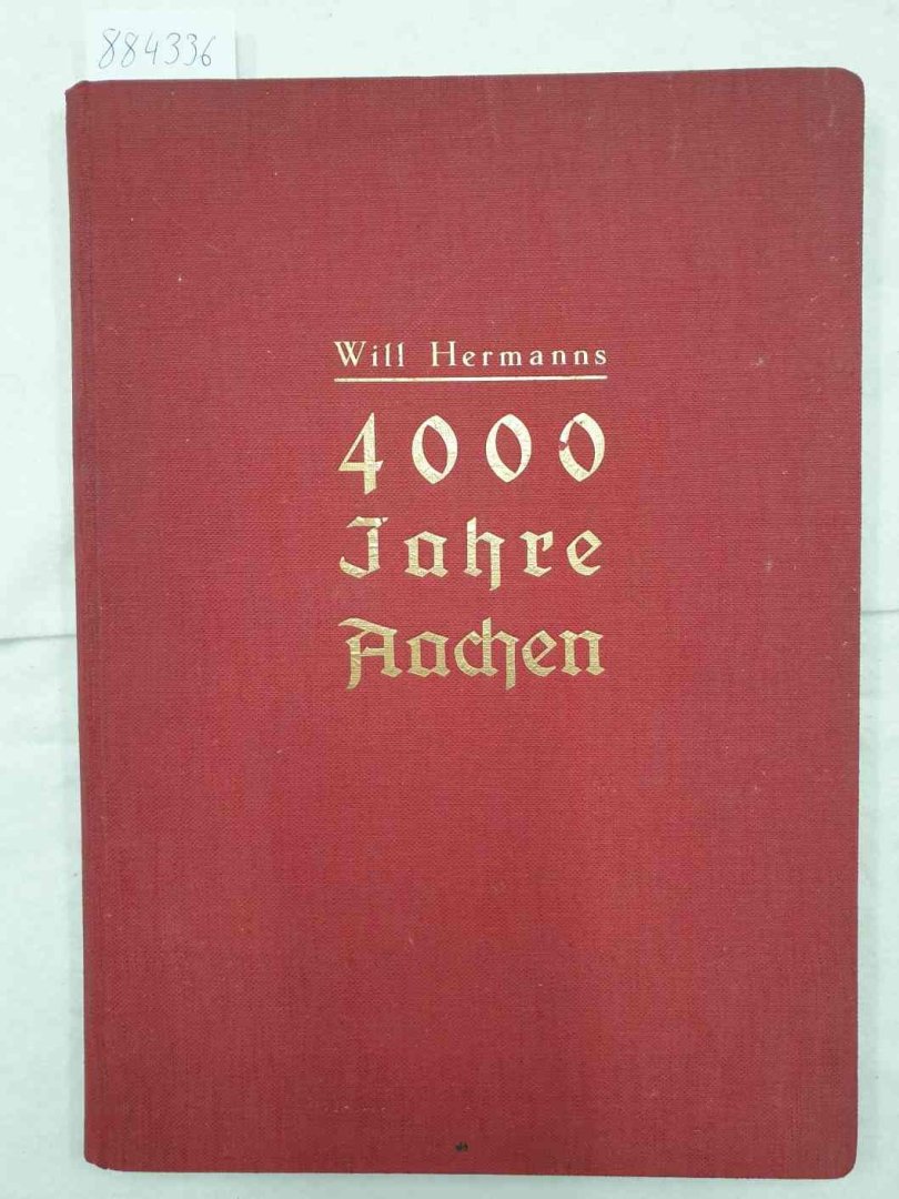 Hermanns, Will: - 4000 Jahre Aachen - Schicksal, Verfassung, Wirtschaft, Kultur der vormals Freien Reichs- und Krönungsstadt :