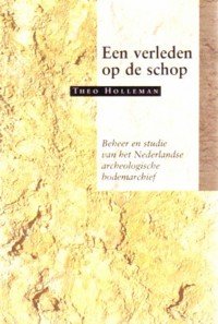 theo holleman - een verleden op de schop, Beheer en studie van het Nederlandse archeologische bodemarchief