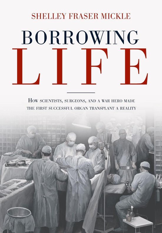 Mickle, Shelley Fraser. - Borrowing life : how scientists, surgeons, and a war hero made the first successful organ transplant a reality.