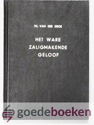 Groe, Th. van der - Het ware zaligmakende geloof --- Uitvoerige verhandeling over de nodige voorbereidselen, wezenlijke eigenschappen en onafscheidelijke vruchtgevolgen van het ware zaligmakende geloof