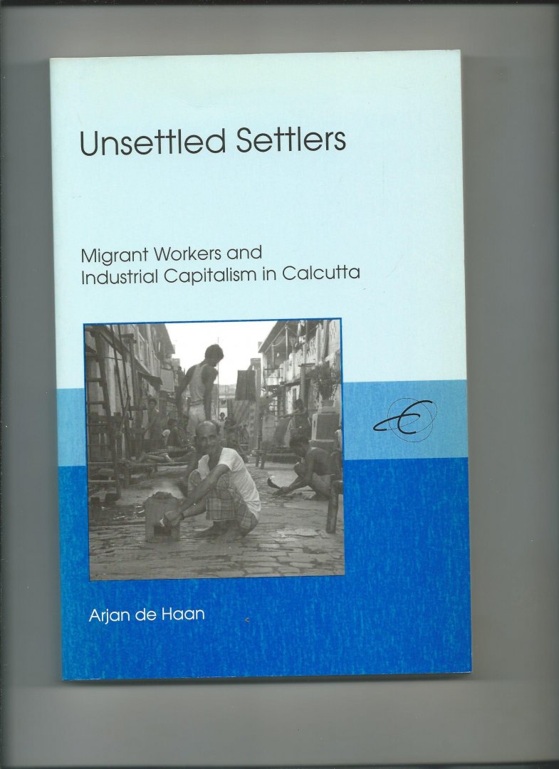 Haan, Arjan de - Unsettled Settlers. Migrant Workers and Industrial Capitalism in Calcutta.