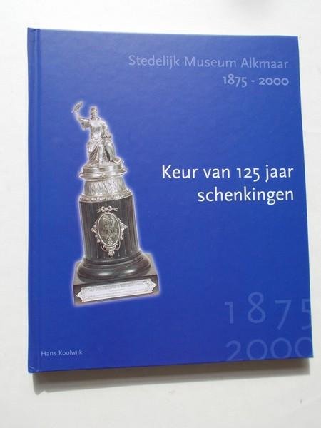 KOOLWIJK, HANS, - (Alkmaar). Keur van 125 jaar schenkingen. Stedelijk museum Alkmaar 1875-2000.