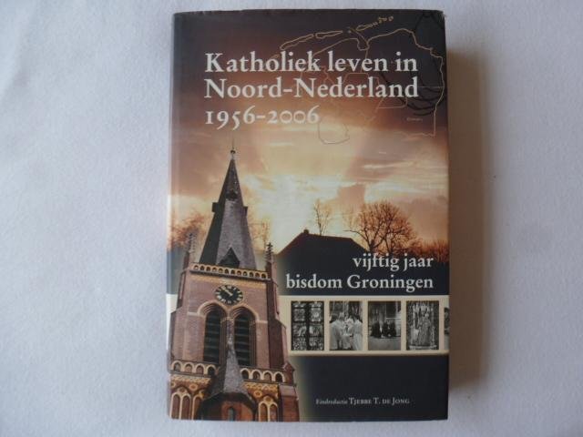 ,t de jong - Katholiek leven in Noord-Nederland 1956-2006 / vijftig jaar bisdom Groningen