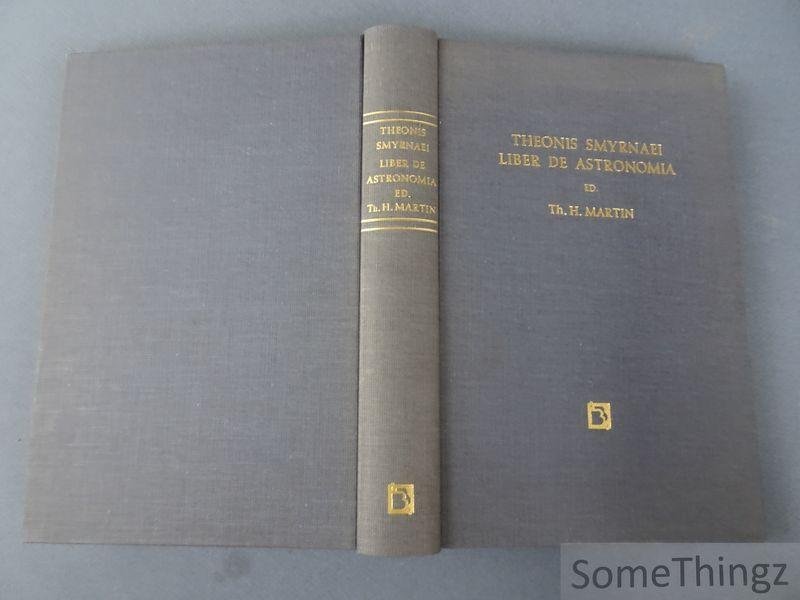 Th. H. Martin / Theonis Smyrnaei. - Theonis Smyrnaei Platonici Liber de Astronomia cum sereni fragmento - Textum primus edidit, Latine vertit, descripionibus geometricis, dissertatione et notis illustravit