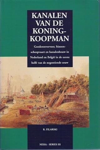 FILARSKI Rudolf - Kanalen van de Koning-Koopman : goederenvervoer, binnenscheepvaart en kanalenbouw in Nederland en Belgie in de eerste helft van de negentiende eeuw.