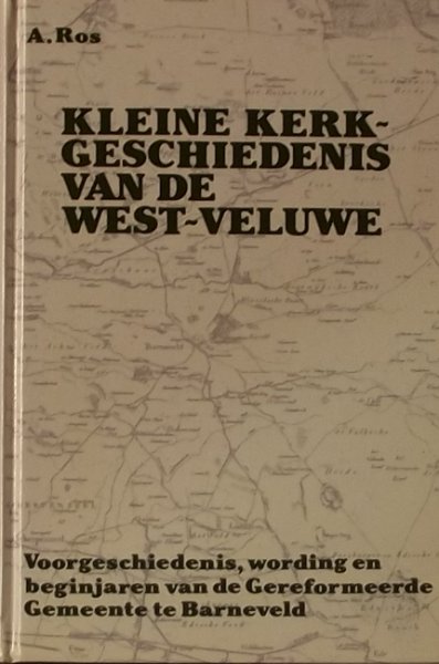 Ros, A. - Kleine kerkgeschiedenis van de west Veluwe. Voorgeschiedenis, wording en beginjaren van de Gereformeerde gemeente te Barneveld