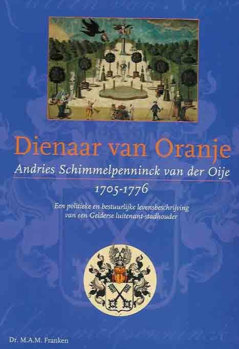 Franken, Dr. M.A.M. - Dienaar van Oranje Andries Schimmelpenninck van der Oije 1705 - 1776: Een politieke en bestuurlijke levenbeschrijving van een Gelderse luitenant-stadhouder.