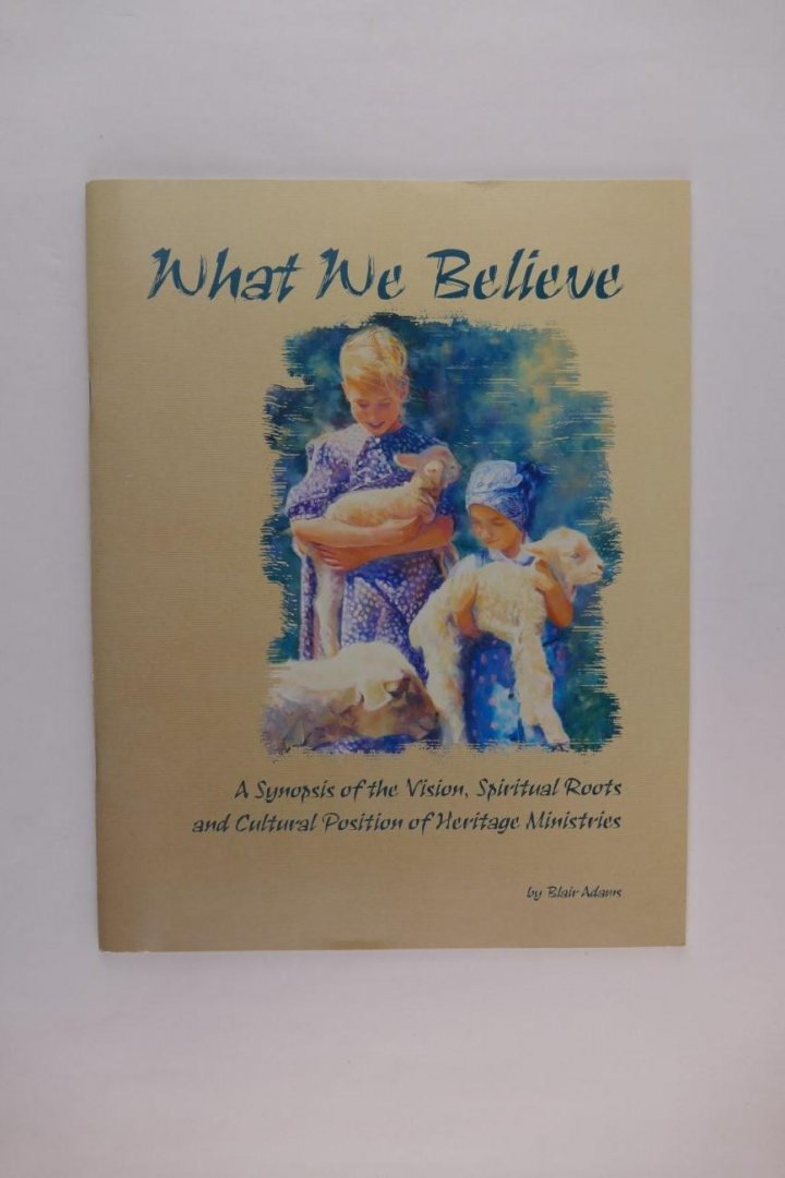 Adams, Blair - What we believe - a synopsis of the vision, spiritual roots and cultural position of heritage ministries