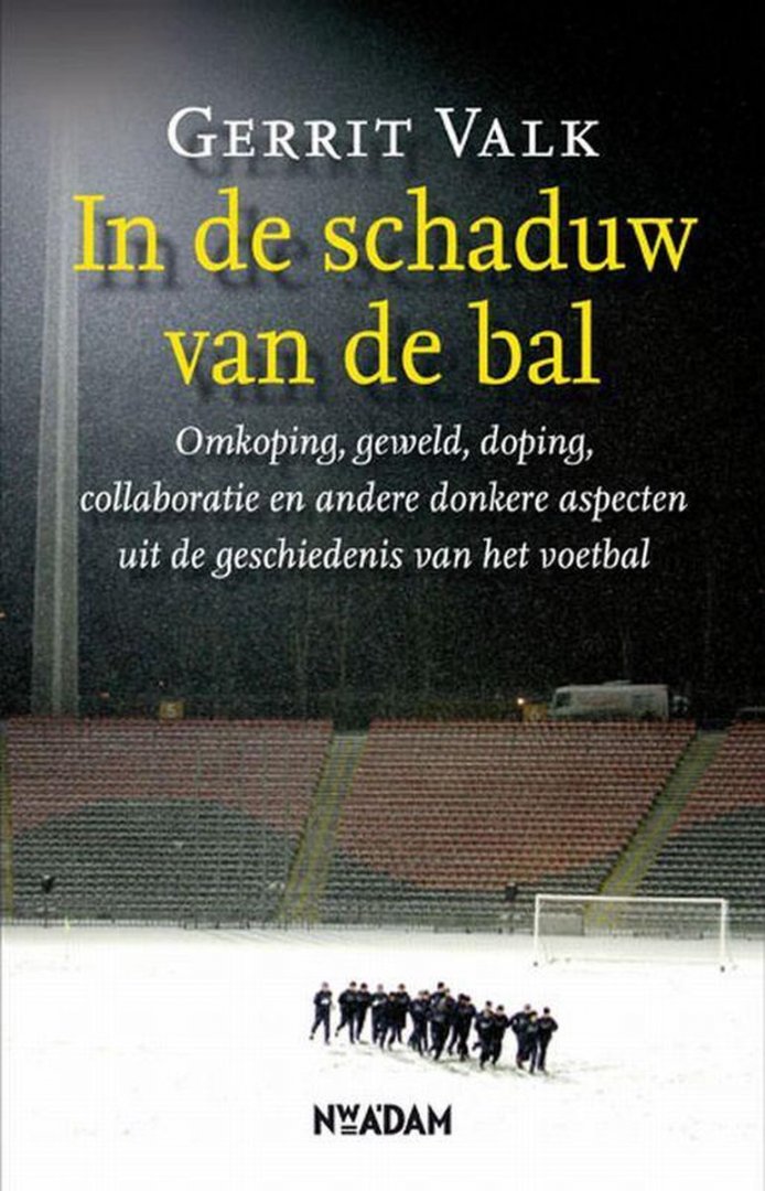Gerrit Valk - In de schaduw van de bal -Omkoping, geweld, doping, collaboratie en andere donkere aspecten uit de geschiedenis van voetbal