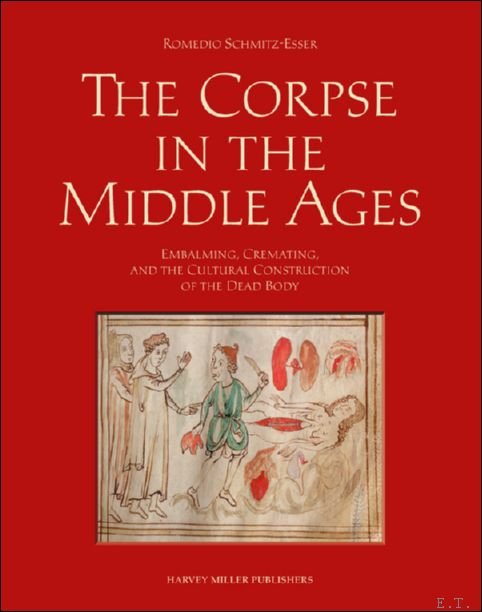 Romedio Schmitz-Esser - Corpse in the Middle Ages: Embalming, Cremating, and the Cultural Construction of the Dead Body