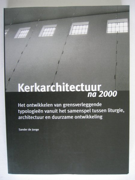 Jonge, Sander de - Kerkarchitectuur na 2000 - Het ontwikkelen van grensverleggende typologieen vanuit het samenspel tussen liturgie, architectuur en duurzame ontwikkeling