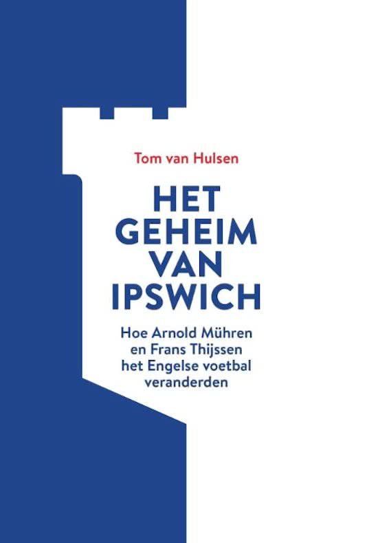 TOM VAN HULSEN - Het geheim van Ipswich -Hoe Arnold Muhren en Frans Thijssen het Engelse voetbal veranderden