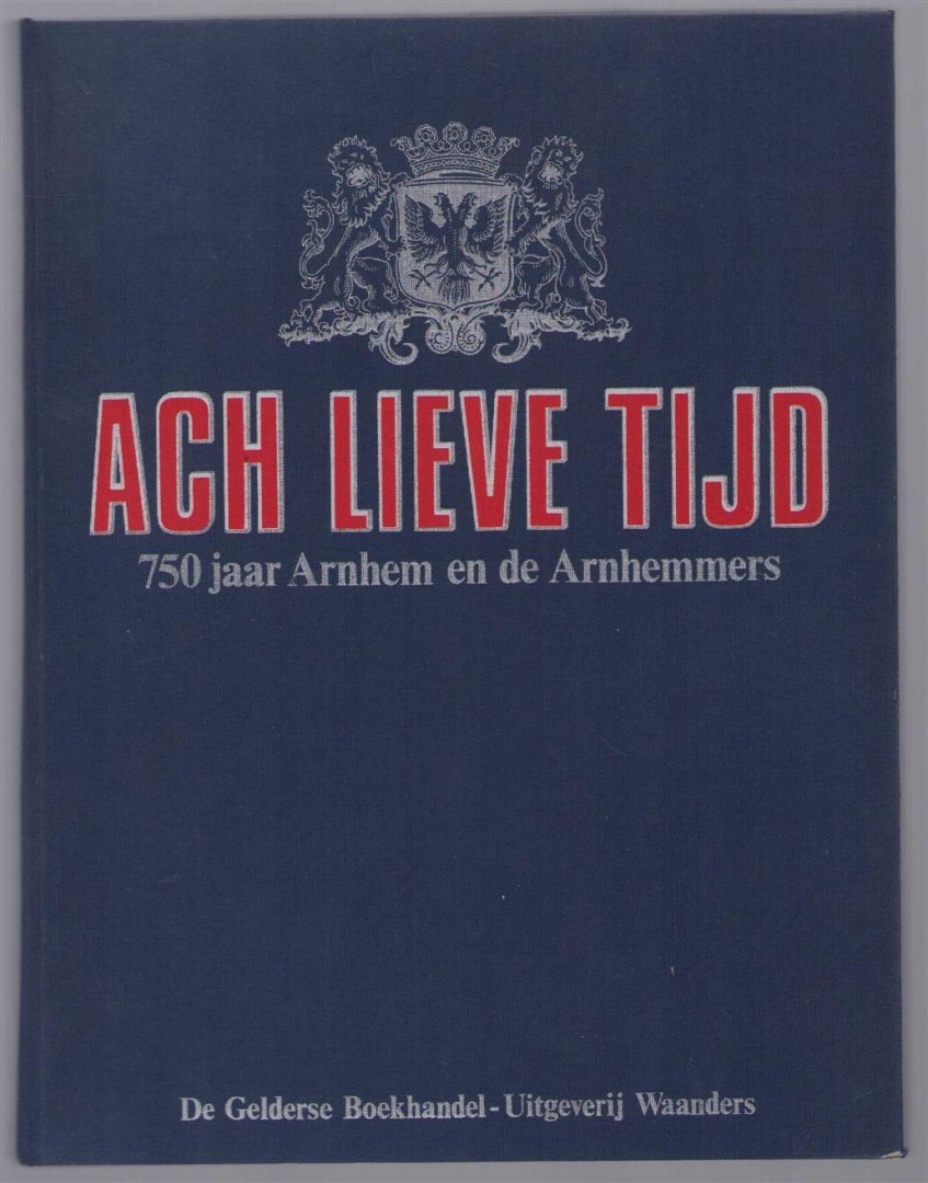 PRA van Iddekinge - Ach lieve tijd : 750 jaar Arnhem, de Arnhemmers en .../ [onder red. van P.R.A. van Iddekinge ... et al.].