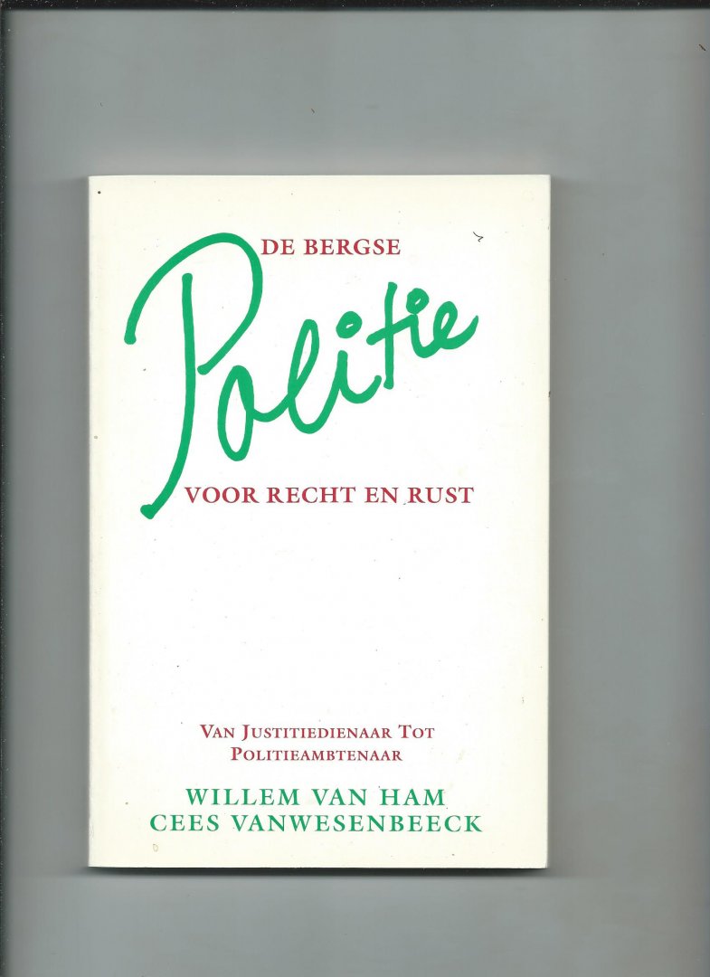 Ham, Willem van en Cees Vanwesenbeeck - De Bergse politie voor recht en rust . Van Justitiedienaar tot politieambtenaar