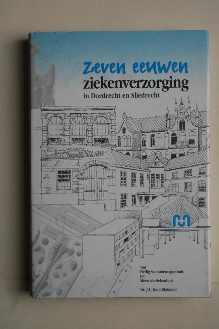 Dr. J.L. Kool-Blokland - Dordrecht en Sliedrecht: Zeven Eeuwen Ziekenverzorging In Dordrecht en Sliedrecht van Heilig-Sacramentsgasthuis tot Merwedeziekenhuis