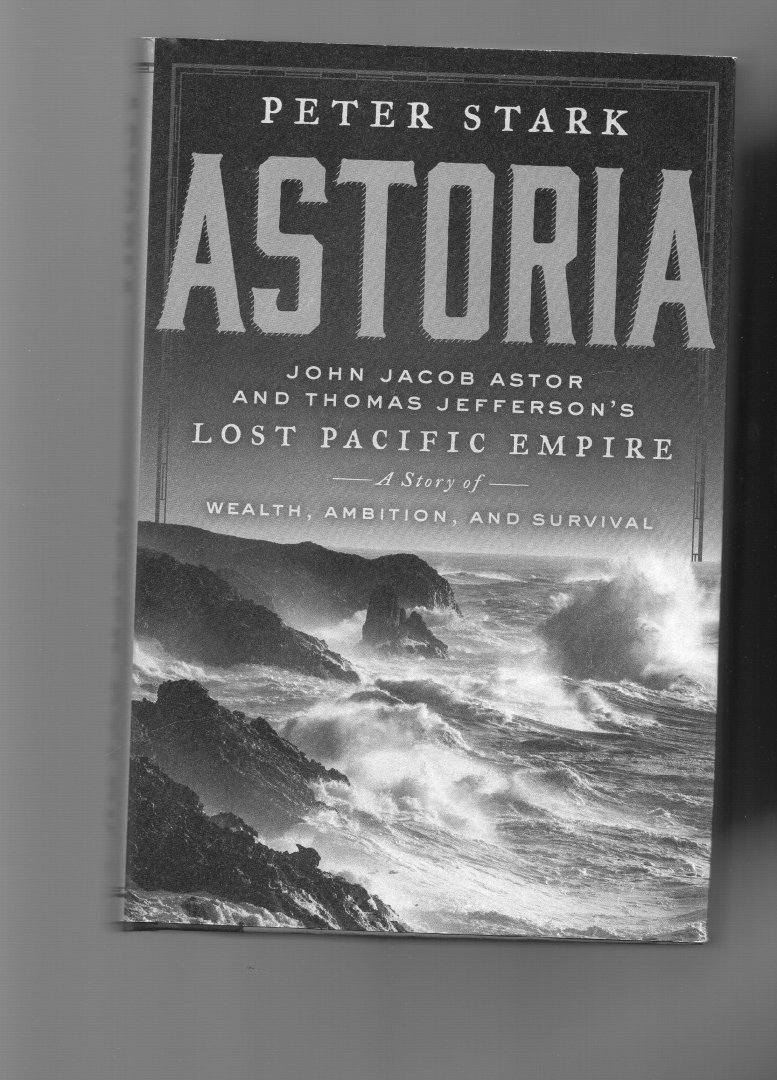 Stark Peter - Astoria, John Jacob Astor and Thomas Jefferson's Lost Pacific Empire, a story of Wealth, Ambition and Survival.