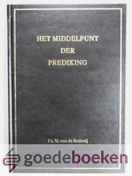 Ketterij, ds. M. van de - Het middelpunt der prediking --- Een zevental predikaties en drie meditaties met verslag van begrafenis