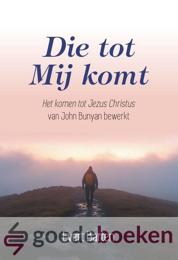 Barten, Evert - Die tot Mij komt *nieuw* --- Het Komen tot Jezus Christus van John Bunyan bewerkt