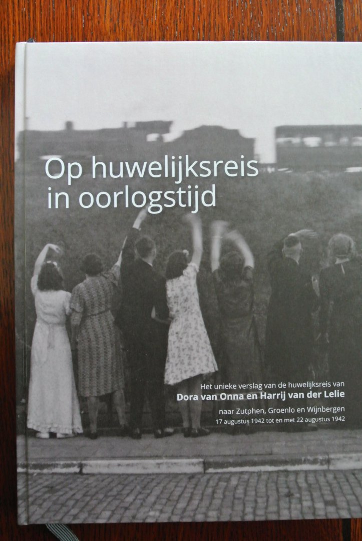 Lelie, Wil van der - OP HUWELIJKSREIS IN OORLOGSTIJD. Het unieke verslag van de huwelijksreis van Dora van Onna en Harrij van der Lelie naar Zutphen, Groenlo en Wijnbergen. 17 augustus 1942 tot en met 22 augustus 1942