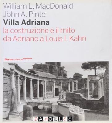 William L. Mac Donald, John A. Pinto - Villa Adriana. La costruzione e il mito da Adriano a Louis L. Kahn