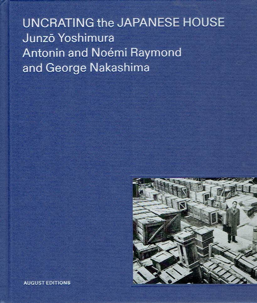 YOKOYAMA, Yuka & William WHITAKER [Ed.] - UNCRATING the JAPANESE HOUSE - Junzo Yoshimura - Antonin and Noémi Raymond,and George Nakashima.