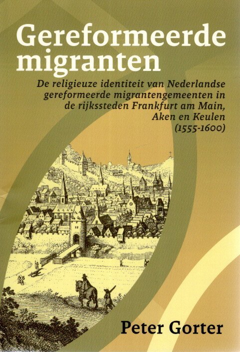 GORTER, Peter - Gereformeerde migranten - De religieuze identiteit van Nederlandse gereformeerde migrantengemeenten in de rijkssteden Frankfurt am Main, Aken en Keulen (1555-1600).