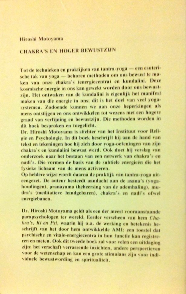 Motoyama , Hiroshi . [ isbn 9789020254723 ] 1121 - Cakra's en Hoger Bewustzijn . (  Tot de technieken en praktijken van tantra-yoga een esoterische tak van yoga behoren methoden om ons bewust te maken van onze chakra's (energiecentra) en kundalini. Deze kosmische energie in ons kan gewekt worden -