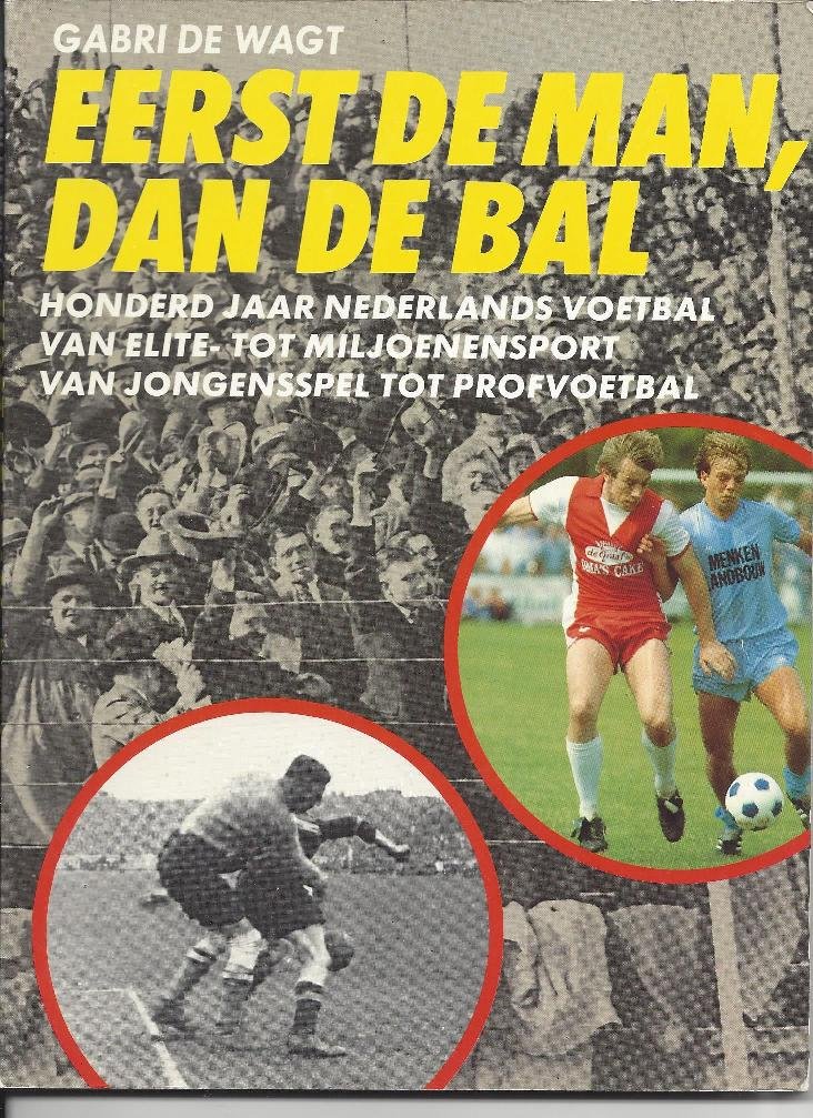 Wagt, Gabri de - Eerst de man, dan de bal -Honderd jaar Nederlands voetbal. Van elite- tot miljoenensport. V