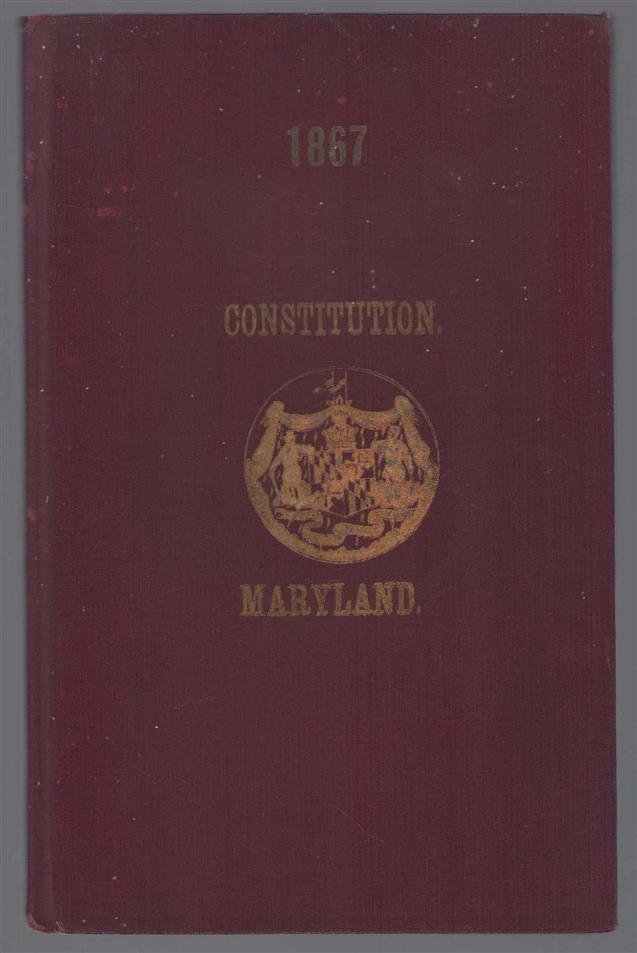Maryland. - The constitution of the state of Maryland : formed and adopted by the convention which assembled at the city of Annapolis, May 8, 1867, and submitted to and ratified by the people on the 18th day of September, 1867, with all amendments to the ...