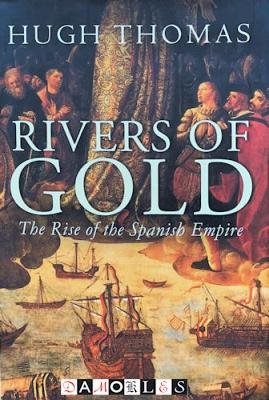Hugh Thomas - Rivers of Gold. The Rise of the Spanish Empire