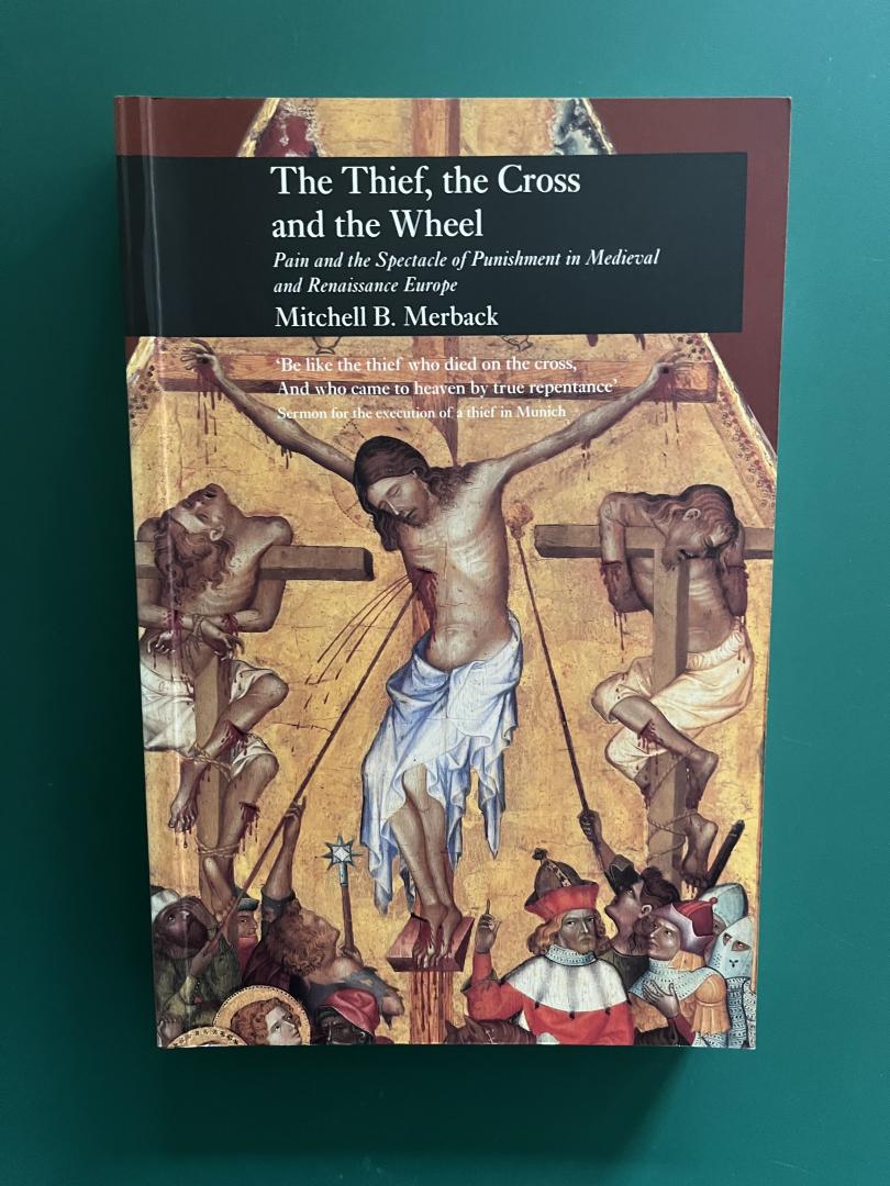 Merback, Mitchell B. - The thief, the cross and the wheel. Pain and the spectacle of punishment in medieval and Renaissance Europe