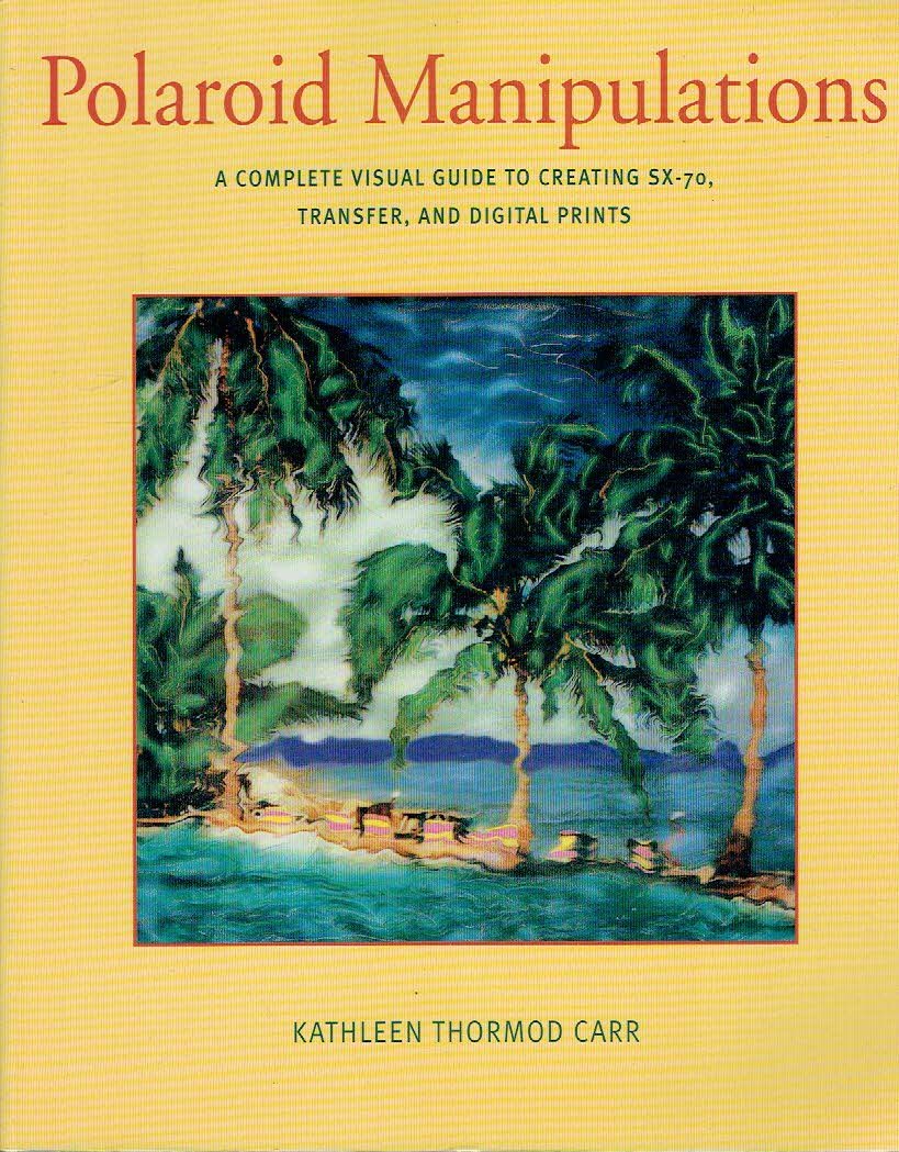 CARR, Kathleen Thormod - Polaroid Manipulations - A Complete Visual Guide to Creating SX-70, Transfer, and Digital Prints.