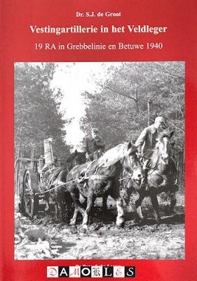 S.J. De Groot - Vestingartillerie in het Veldleger. 19RA in Grebbelinie en Betuwe