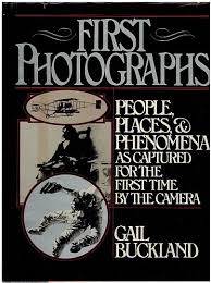 Buckland, Gail - First photographs. People, places & phenomena as captured for the first time by the camera