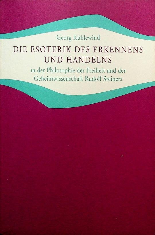 Kühlewind, Georg - Die Esoterik des Erkennens und Handelns in der Philosophie der Freiheit und der Geheimwissenschaft Rudolf Steiners