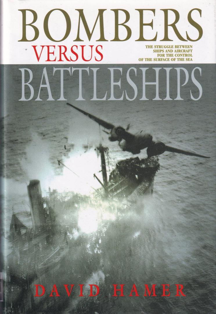 Hamer, David - Bombers versus Battleships: the struggle between ships and aircraft for the control of the surface of the sea