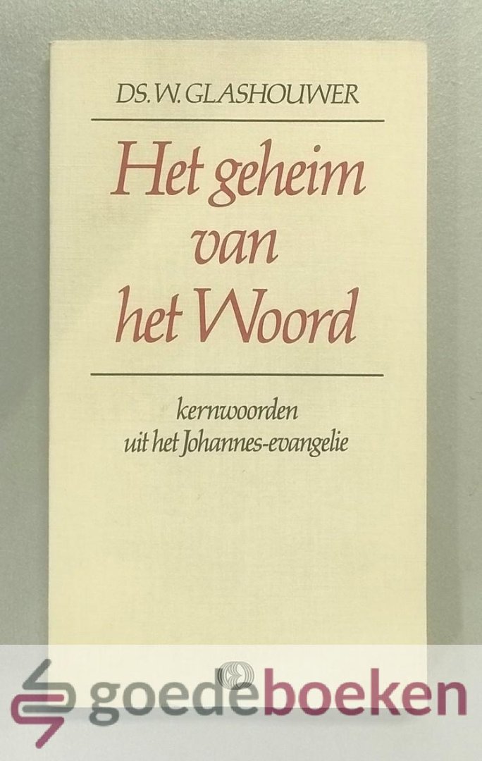 Glashouwer, Ds. W. - Het geheim van het Woord --- Kernwoorden uit het Johannes-Evangelie