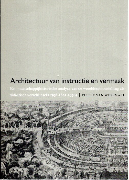 WESEMAEL, Pieter Johan Victor van - Architectuur van instructie en vermaak. Een maatschappijhistorische analyse van de wereldtentoonstelling als didactisch verschijnsel (1798-1851-1970) - Proefschrift + Stellingen.