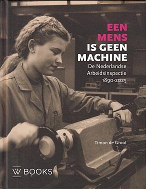 GROOT, Timon de - Een mens is geen machine. De Nederlandse Arbeidsinspectie, 1890-2025.