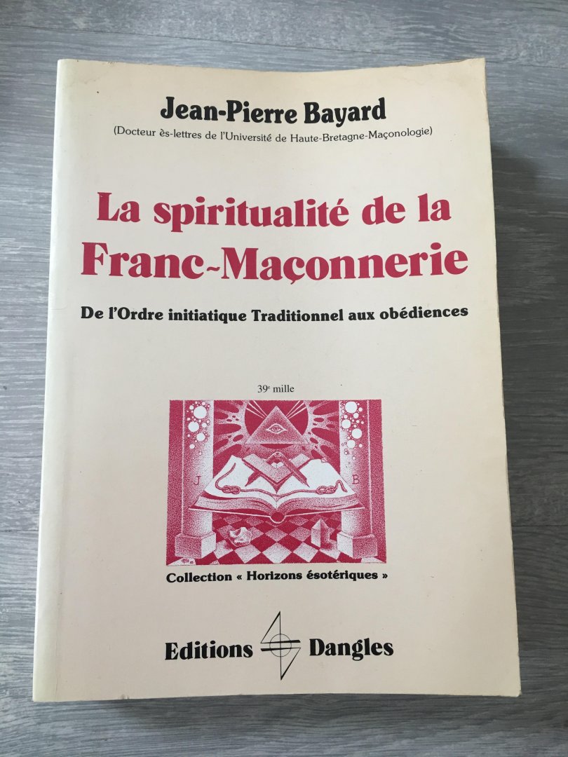 Jean-Pierre Bayard - La spiritualité de la Franc-Maconnerie, de l’ordre initiatique traditionnel Aux obédiences