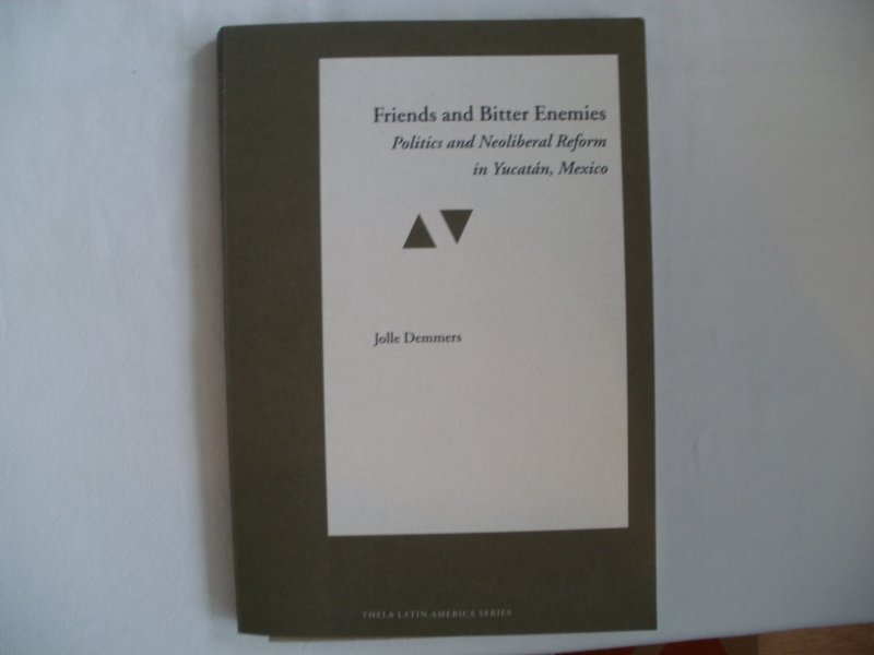 Demmers, Jolle - Friends and Bitter Ennemies, Politics and Neolibiral Reform in Yukatan, Mexico