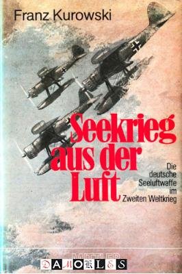 Franz Kurowski - Seekrieg aus der Luft. Die deutsche Seeluftwaffe im Zweiten Weltkrieg.