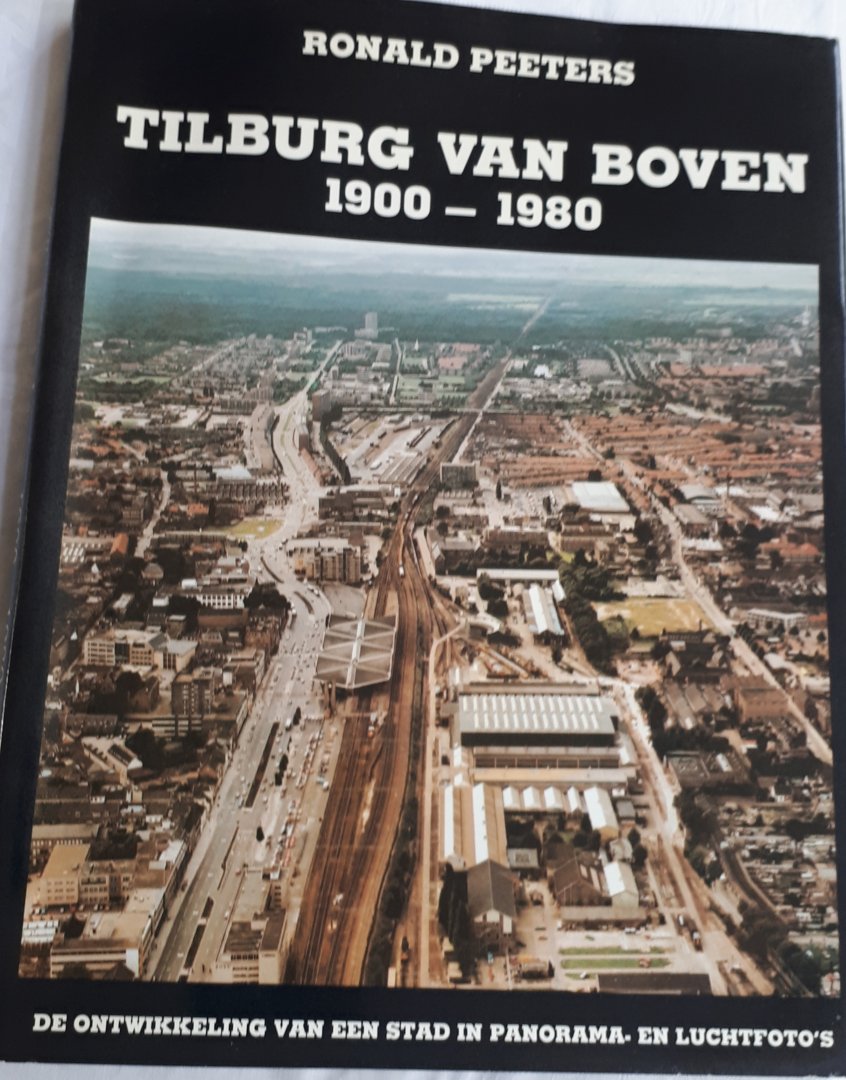 PEETERS, Ronlad - Tilburg van boven 1900 - 1980. De ontwikkeling van een stad in panorama-en luchtfoto's. De geschiedenis van Tilburg in foto's