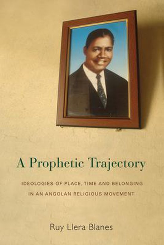 Blanes, Ruy Llera. - A Prophetic Trajectory Ideologies of Place, Time and Belonging in an Angolan Religious Movement.
