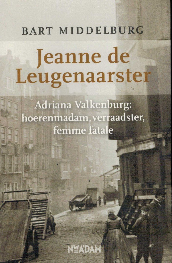 MIDDELBURG, BART - Jeanne de Leugenaarster. Adriana Valkenburg: hoerenmadam, verraadster, femme fatale.