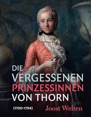 WELTEN, JOOST. - Die Vergessenen Prinzessinnen Von Thorn  [1700-1794].