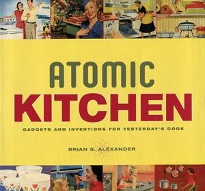 ALEXANDER, BRIAN - Atomic Kitchen - Gadgets and Inventions for Yesterday's Cook