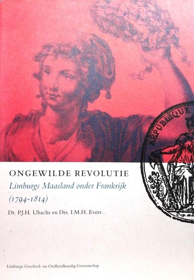 UBACHS P.J.H. Dr, EVERS, I.M.H. Drs - Ongewilde Revolutie. Limburgs Maasland onder Frankrijk (1794-1814) [Frans Bewind]