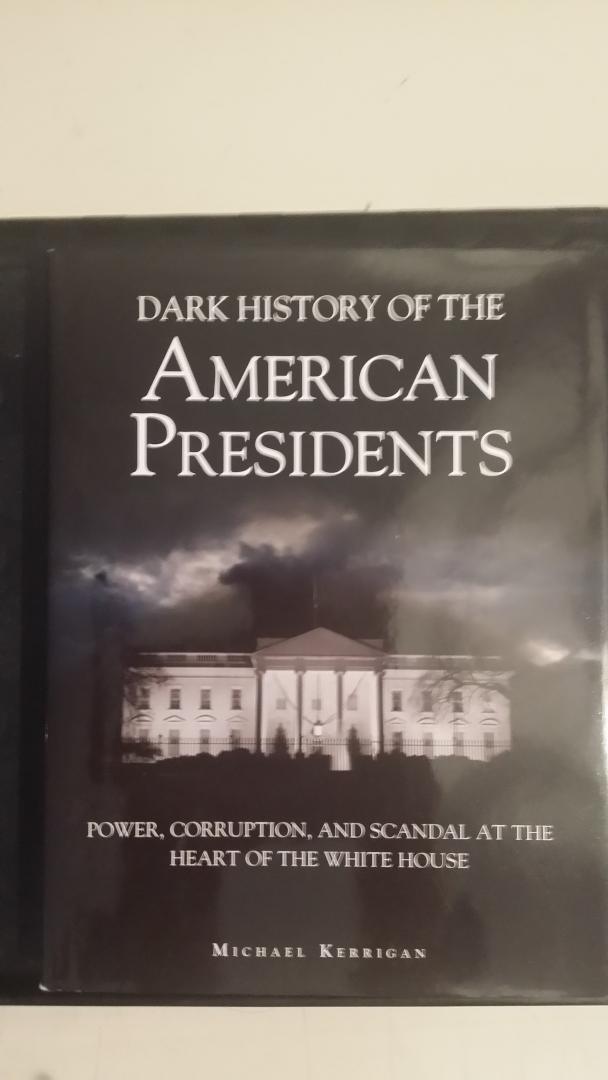 Kerrigan, Michael - Dark history of the American Presidents. Power, corruption and scandal at the heart of the White House.